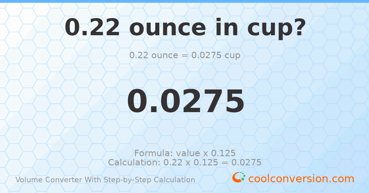 0.22 ounces = 0.0275 cups