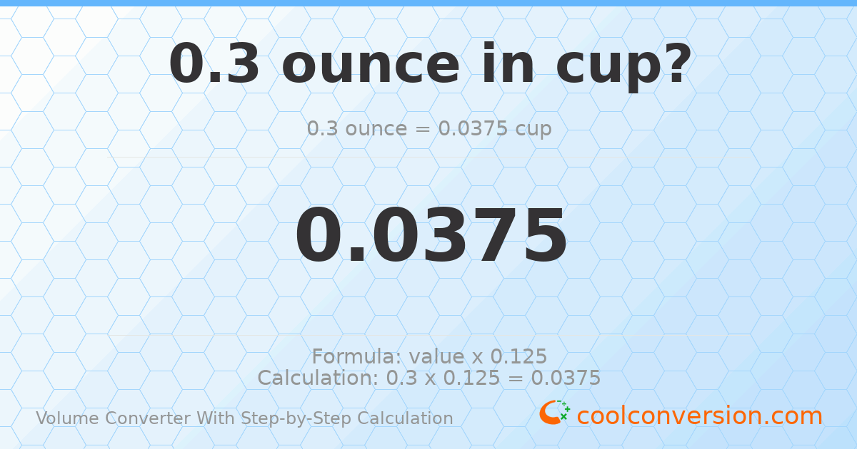 0.3 ounces = 0.0375 cups