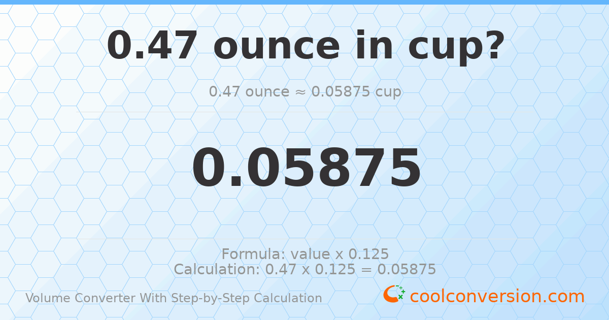 0.47 ounces = 0.05875 cups