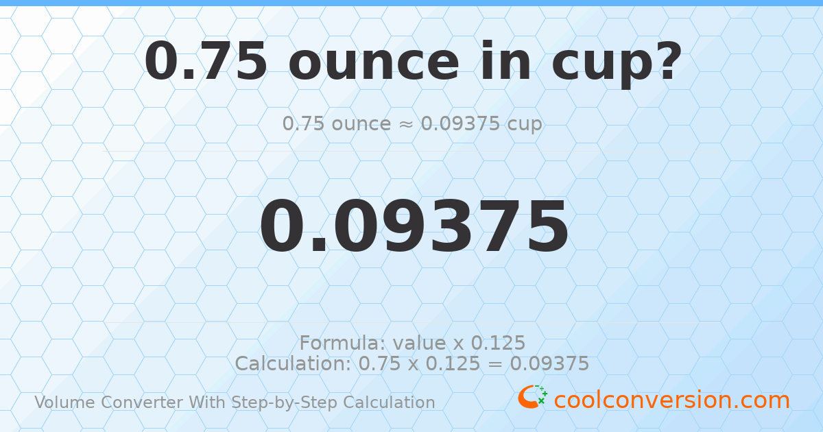 0.75 ounces = 0.09375 cups