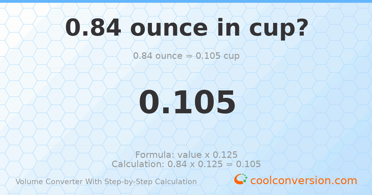 0.84 ounces = 0.105 cups