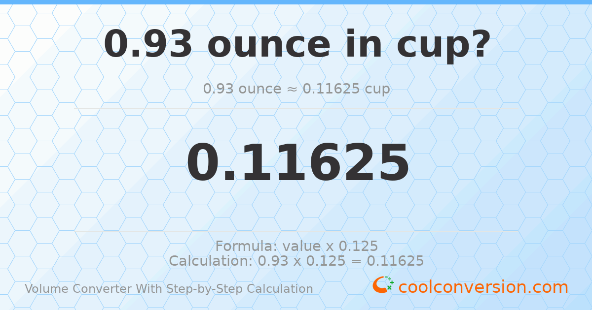 0.93 ounces = 0.11625 cups