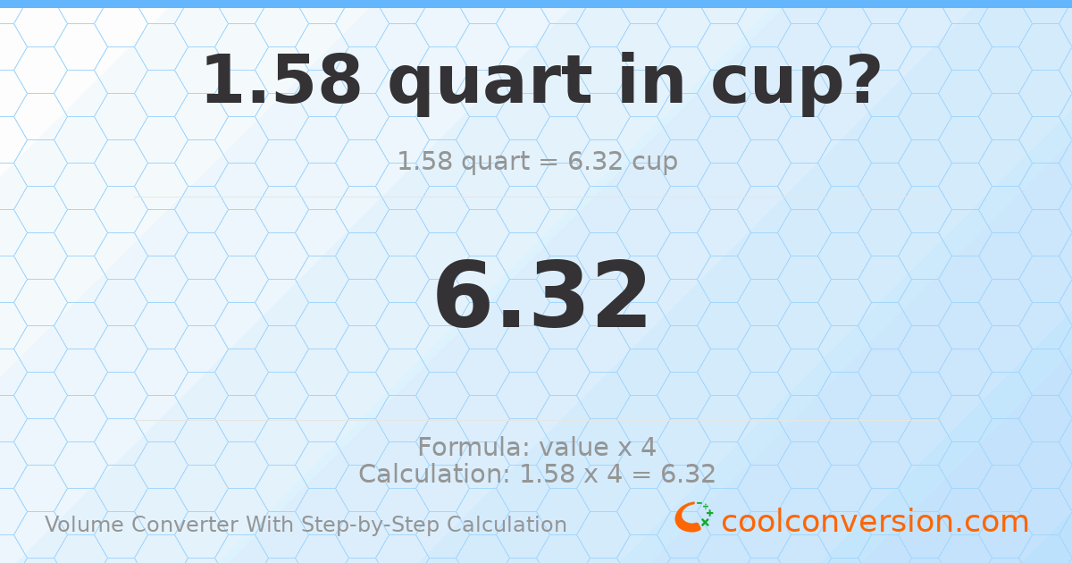 1.58 quarts = 6.32 cups
