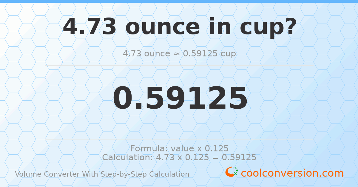 4.73 ounces = 0.59125 cups